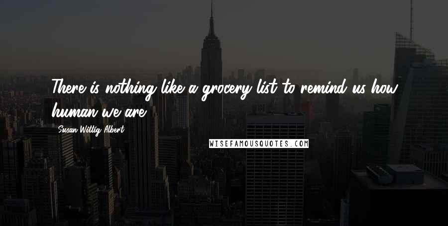 Susan Wittig Albert Quotes: There is nothing like a grocery list to remind us how human we are.