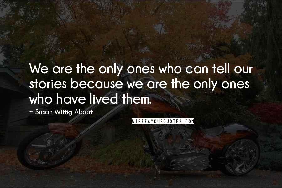 Susan Wittig Albert Quotes: We are the only ones who can tell our stories because we are the only ones who have lived them.