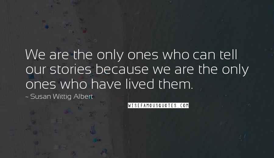 Susan Wittig Albert Quotes: We are the only ones who can tell our stories because we are the only ones who have lived them.