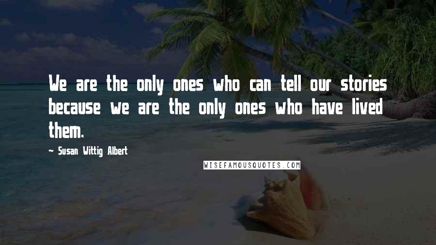 Susan Wittig Albert Quotes: We are the only ones who can tell our stories because we are the only ones who have lived them.