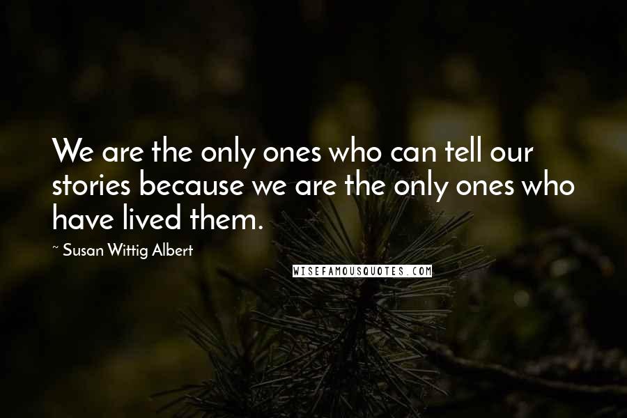 Susan Wittig Albert Quotes: We are the only ones who can tell our stories because we are the only ones who have lived them.