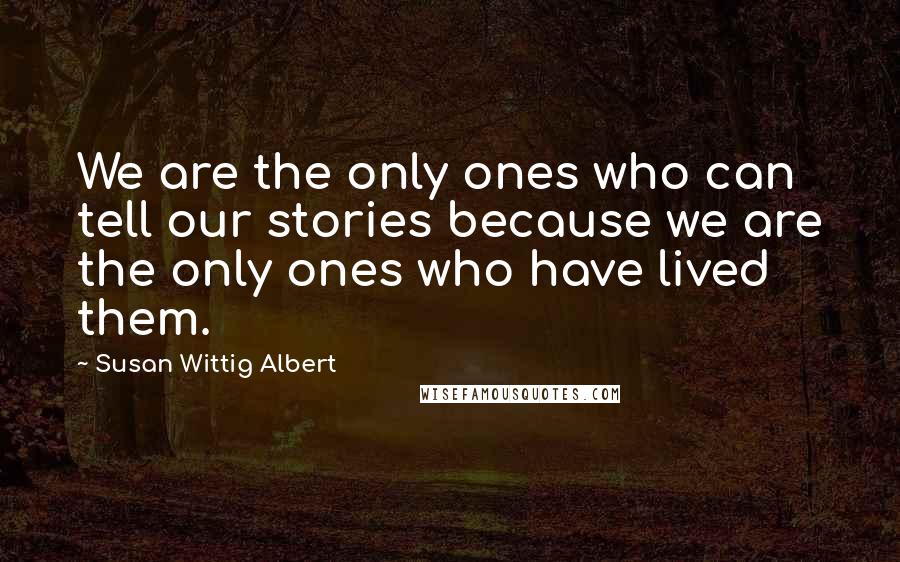 Susan Wittig Albert Quotes: We are the only ones who can tell our stories because we are the only ones who have lived them.