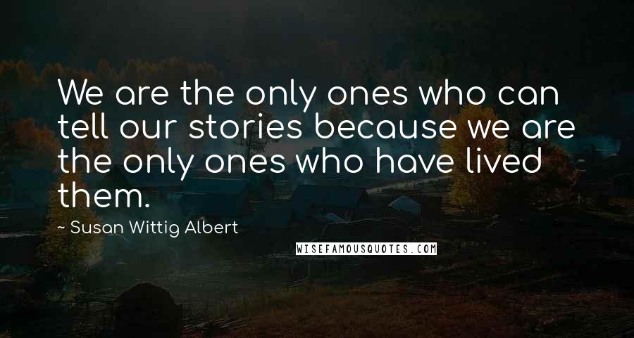 Susan Wittig Albert Quotes: We are the only ones who can tell our stories because we are the only ones who have lived them.