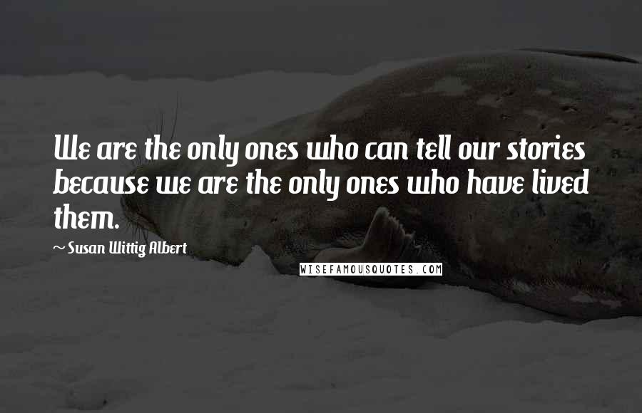 Susan Wittig Albert Quotes: We are the only ones who can tell our stories because we are the only ones who have lived them.