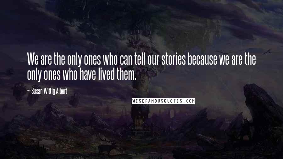 Susan Wittig Albert Quotes: We are the only ones who can tell our stories because we are the only ones who have lived them.