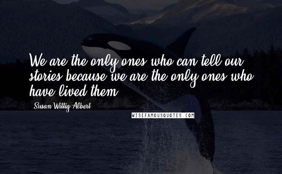 Susan Wittig Albert Quotes: We are the only ones who can tell our stories because we are the only ones who have lived them.