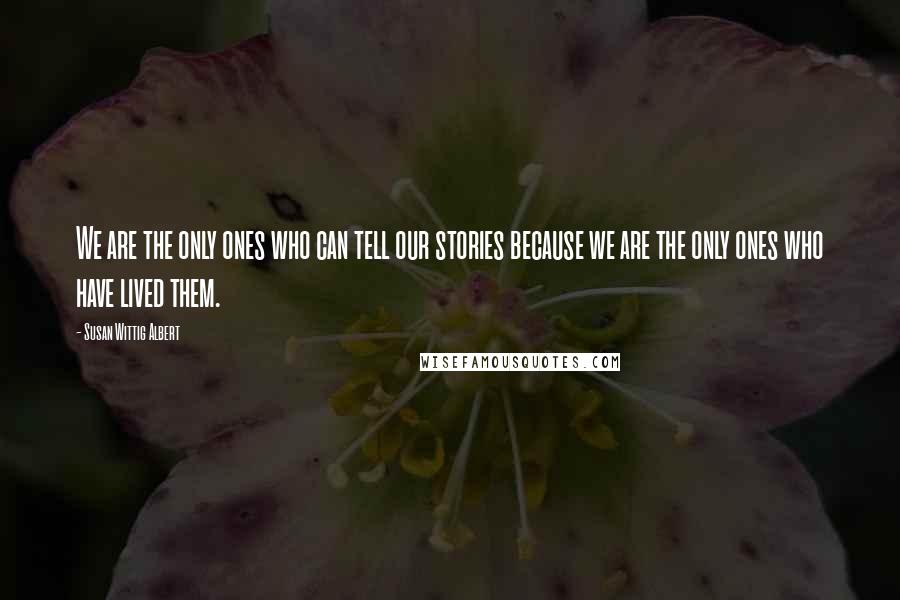 Susan Wittig Albert Quotes: We are the only ones who can tell our stories because we are the only ones who have lived them.