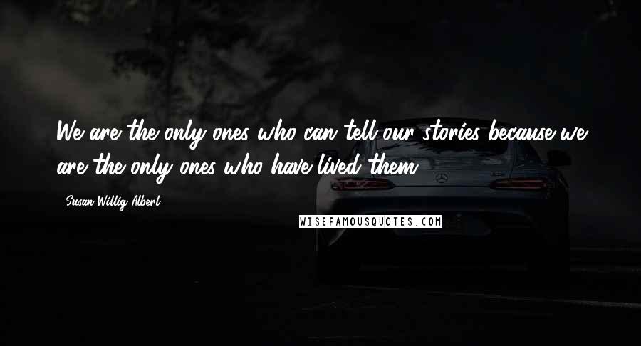 Susan Wittig Albert Quotes: We are the only ones who can tell our stories because we are the only ones who have lived them.