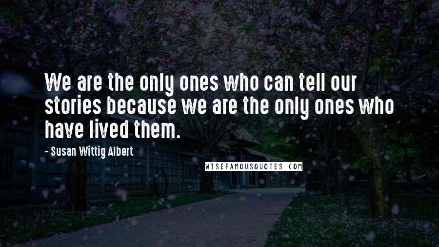 Susan Wittig Albert Quotes: We are the only ones who can tell our stories because we are the only ones who have lived them.