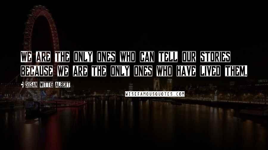 Susan Wittig Albert Quotes: We are the only ones who can tell our stories because we are the only ones who have lived them.