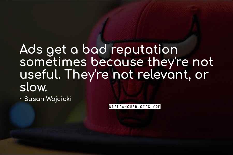 Susan Wojcicki Quotes: Ads get a bad reputation sometimes because they're not useful. They're not relevant, or slow.