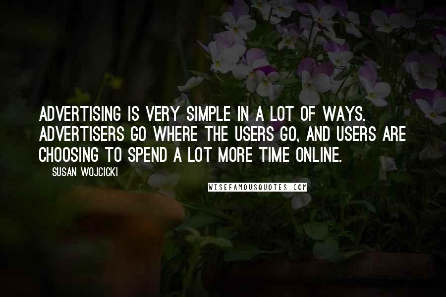 Susan Wojcicki Quotes: Advertising is very simple in a lot of ways. Advertisers go where the users go, and users are choosing to spend a lot more time online.