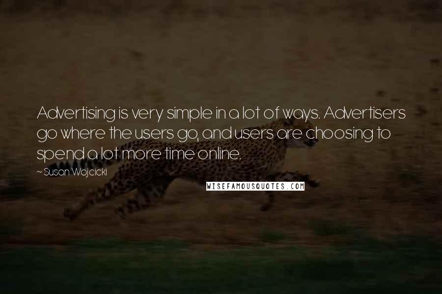 Susan Wojcicki Quotes: Advertising is very simple in a lot of ways. Advertisers go where the users go, and users are choosing to spend a lot more time online.