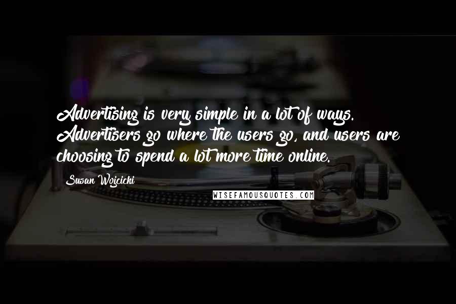 Susan Wojcicki Quotes: Advertising is very simple in a lot of ways. Advertisers go where the users go, and users are choosing to spend a lot more time online.