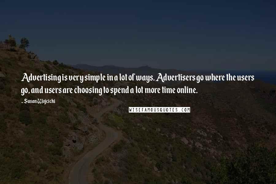 Susan Wojcicki Quotes: Advertising is very simple in a lot of ways. Advertisers go where the users go, and users are choosing to spend a lot more time online.