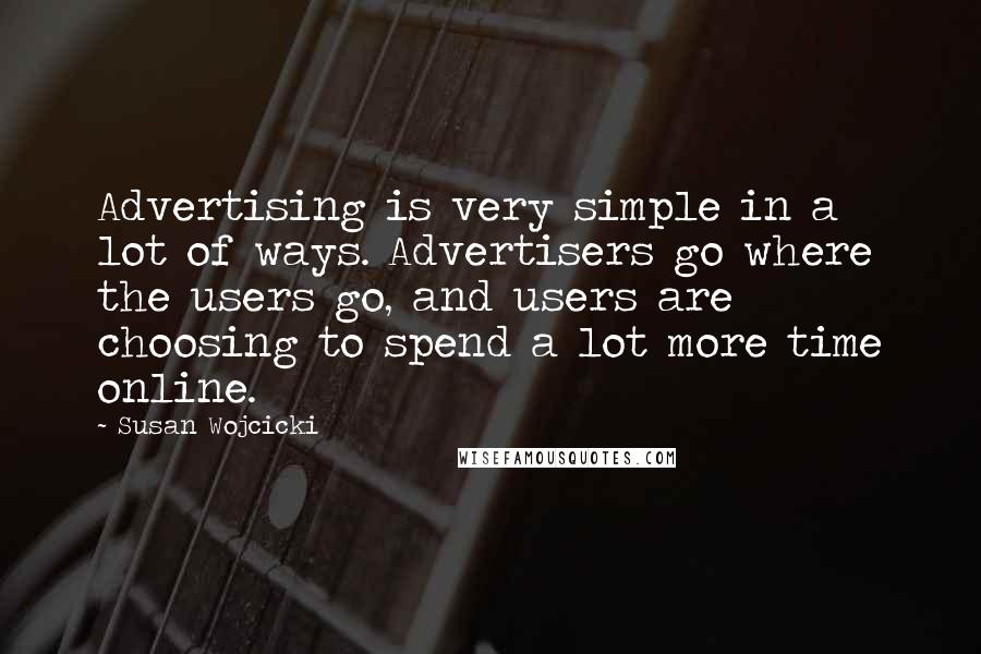 Susan Wojcicki Quotes: Advertising is very simple in a lot of ways. Advertisers go where the users go, and users are choosing to spend a lot more time online.