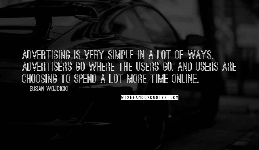 Susan Wojcicki Quotes: Advertising is very simple in a lot of ways. Advertisers go where the users go, and users are choosing to spend a lot more time online.