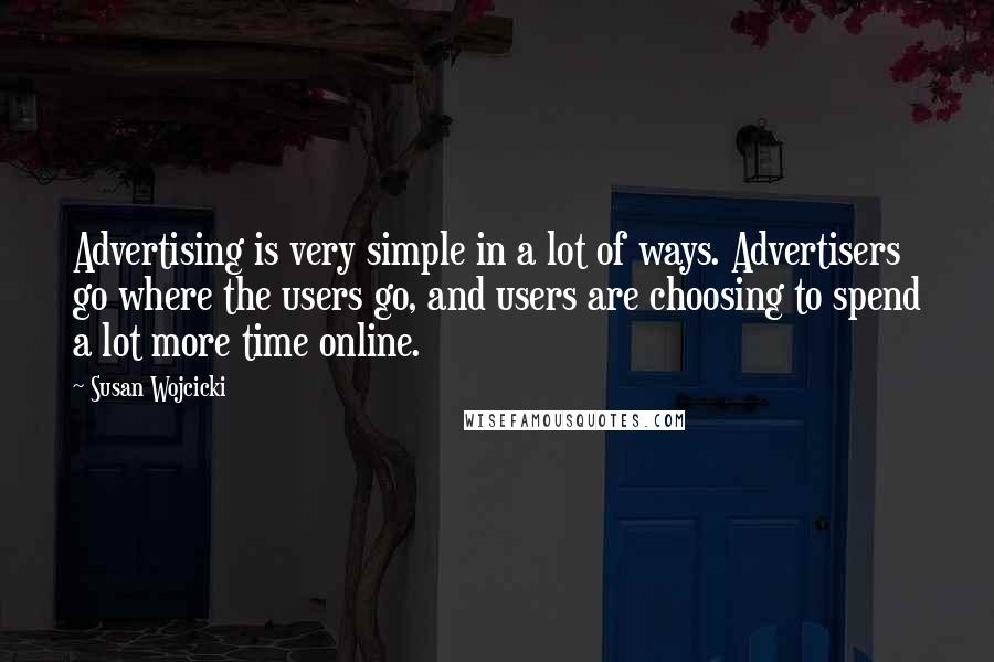 Susan Wojcicki Quotes: Advertising is very simple in a lot of ways. Advertisers go where the users go, and users are choosing to spend a lot more time online.