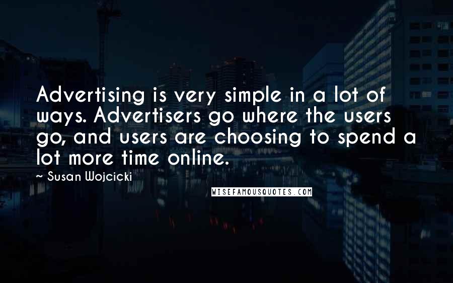 Susan Wojcicki Quotes: Advertising is very simple in a lot of ways. Advertisers go where the users go, and users are choosing to spend a lot more time online.