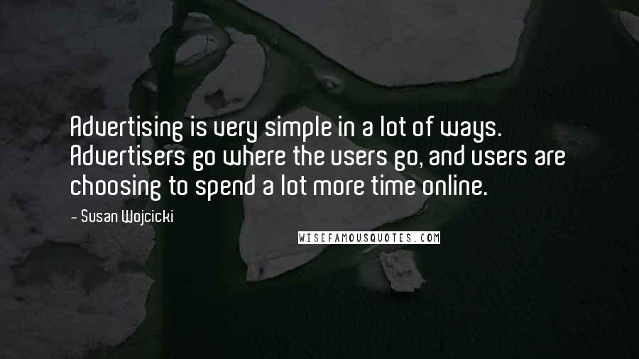 Susan Wojcicki Quotes: Advertising is very simple in a lot of ways. Advertisers go where the users go, and users are choosing to spend a lot more time online.