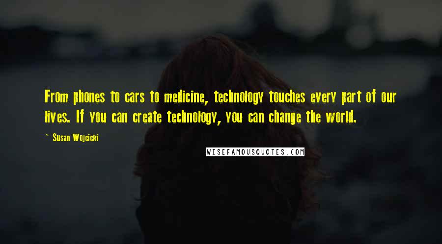 Susan Wojcicki Quotes: From phones to cars to medicine, technology touches every part of our lives. If you can create technology, you can change the world.