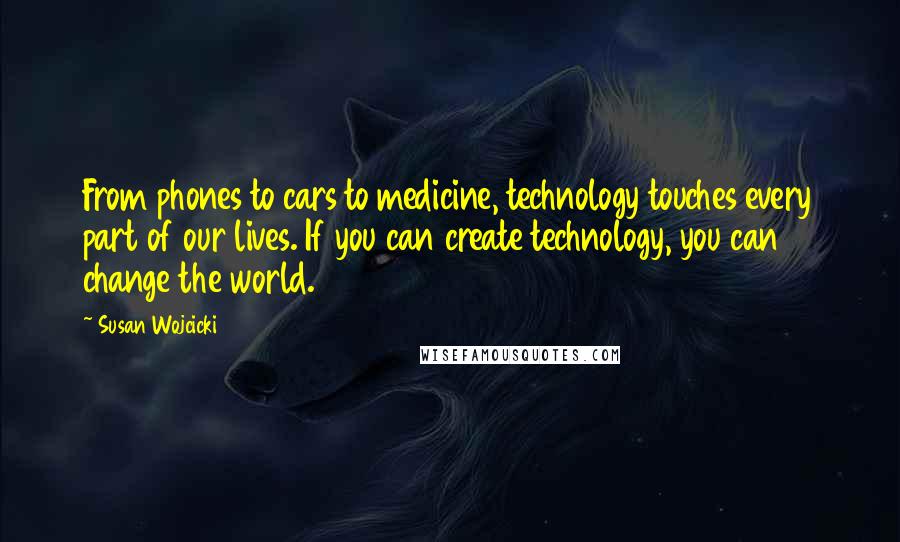 Susan Wojcicki Quotes: From phones to cars to medicine, technology touches every part of our lives. If you can create technology, you can change the world.