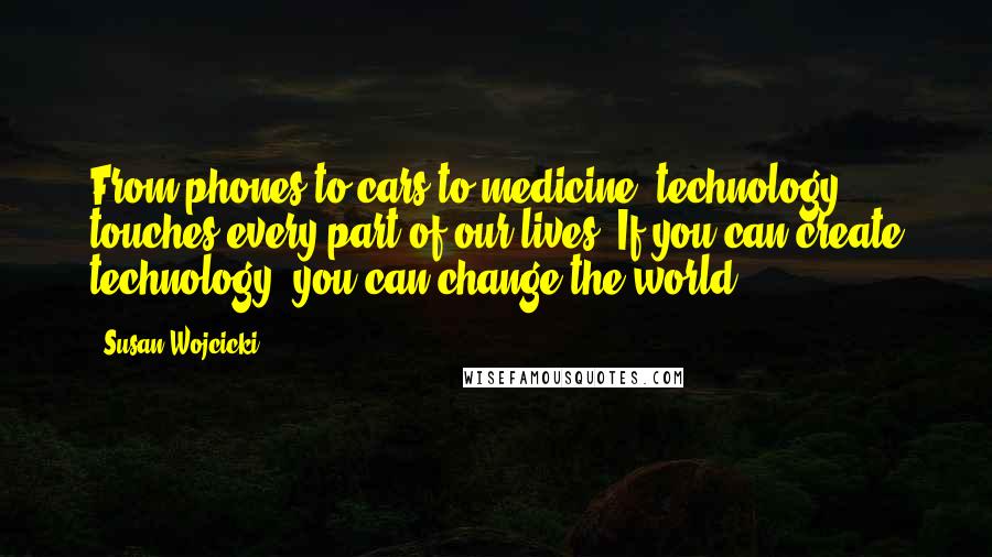 Susan Wojcicki Quotes: From phones to cars to medicine, technology touches every part of our lives. If you can create technology, you can change the world.