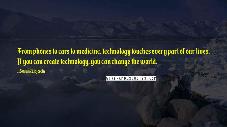 Susan Wojcicki Quotes: From phones to cars to medicine, technology touches every part of our lives. If you can create technology, you can change the world.