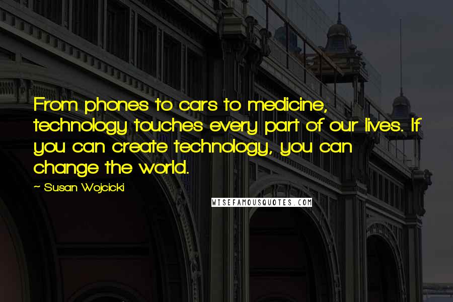 Susan Wojcicki Quotes: From phones to cars to medicine, technology touches every part of our lives. If you can create technology, you can change the world.