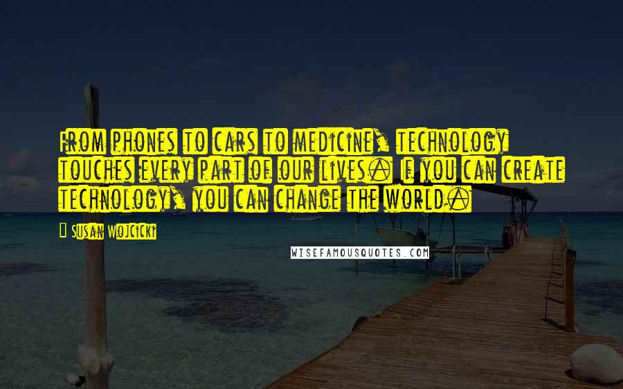 Susan Wojcicki Quotes: From phones to cars to medicine, technology touches every part of our lives. If you can create technology, you can change the world.