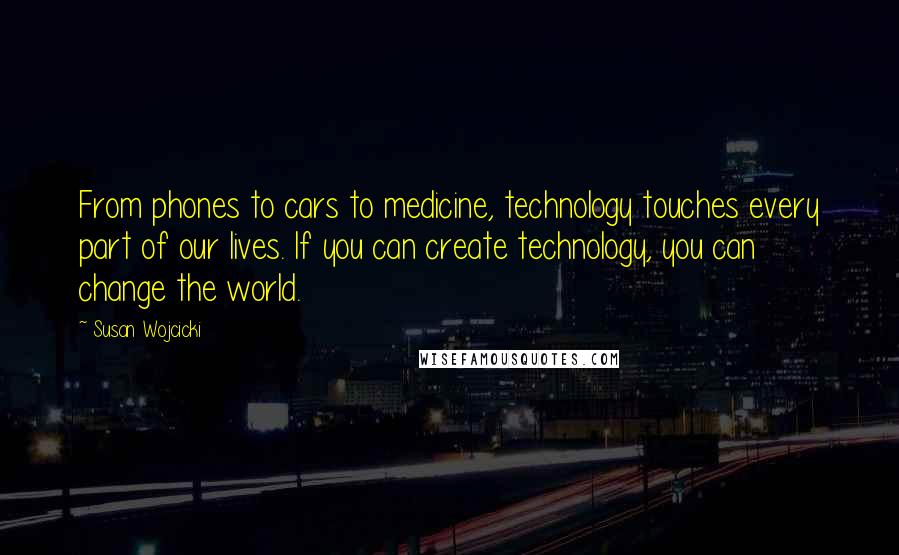 Susan Wojcicki Quotes: From phones to cars to medicine, technology touches every part of our lives. If you can create technology, you can change the world.