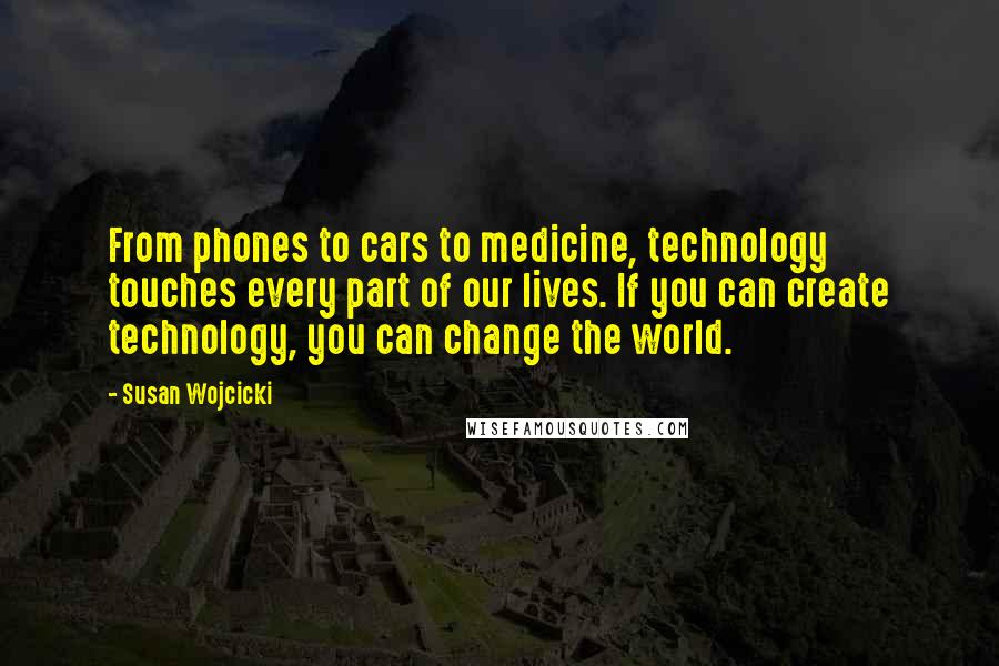 Susan Wojcicki Quotes: From phones to cars to medicine, technology touches every part of our lives. If you can create technology, you can change the world.