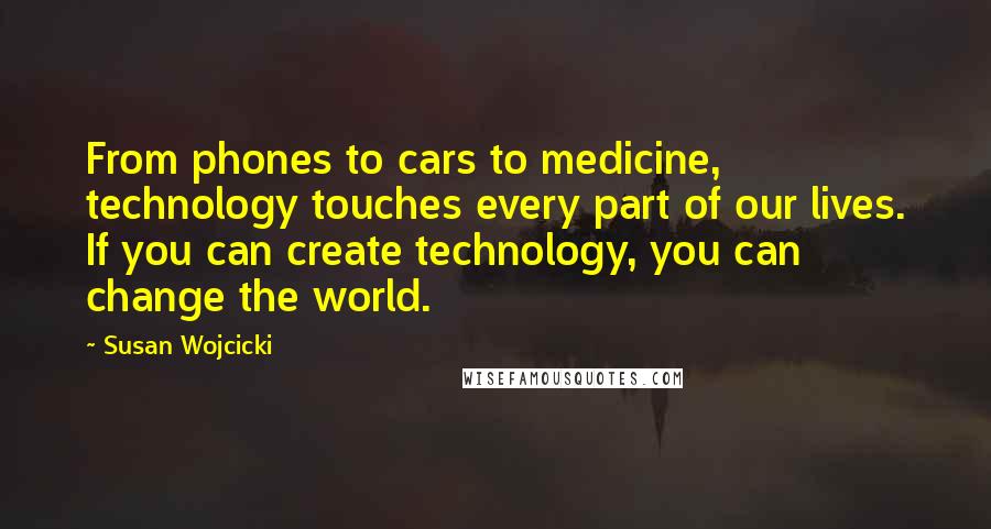 Susan Wojcicki Quotes: From phones to cars to medicine, technology touches every part of our lives. If you can create technology, you can change the world.