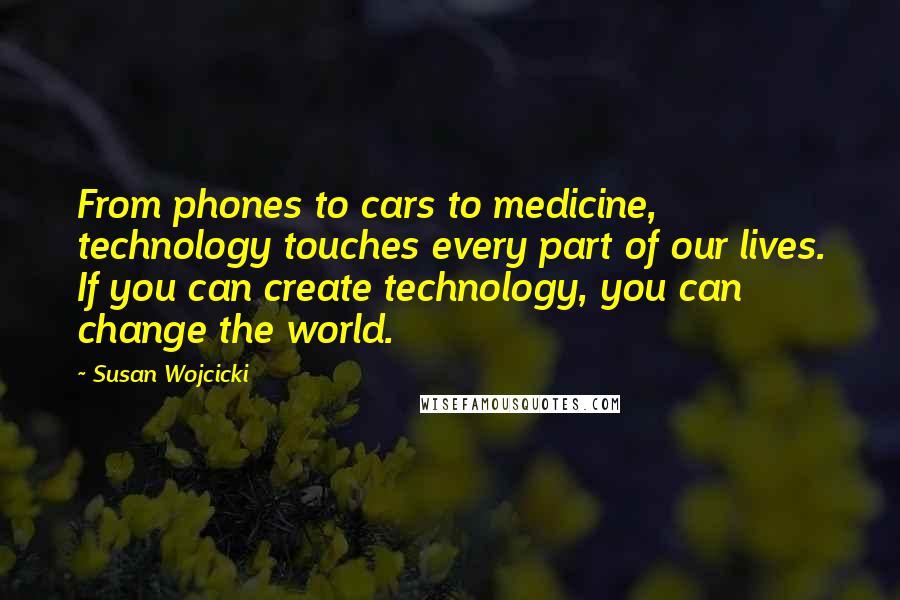 Susan Wojcicki Quotes: From phones to cars to medicine, technology touches every part of our lives. If you can create technology, you can change the world.