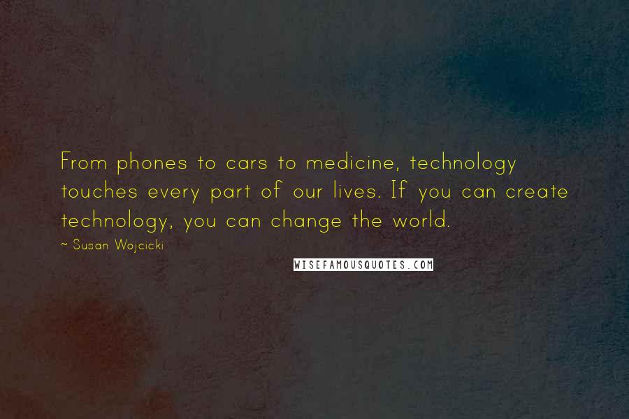 Susan Wojcicki Quotes: From phones to cars to medicine, technology touches every part of our lives. If you can create technology, you can change the world.