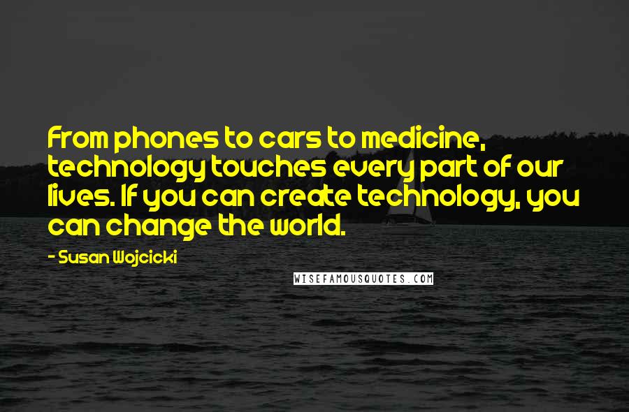 Susan Wojcicki Quotes: From phones to cars to medicine, technology touches every part of our lives. If you can create technology, you can change the world.