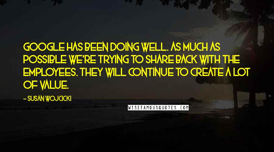 Susan Wojcicki Quotes: Google has been doing well. As much as possible we're trying to share back with the employees. They will continue to create a lot of value.