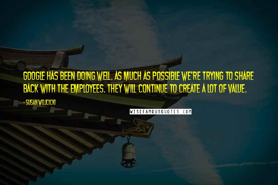Susan Wojcicki Quotes: Google has been doing well. As much as possible we're trying to share back with the employees. They will continue to create a lot of value.