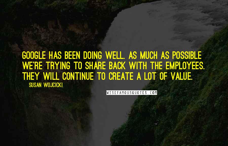 Susan Wojcicki Quotes: Google has been doing well. As much as possible we're trying to share back with the employees. They will continue to create a lot of value.