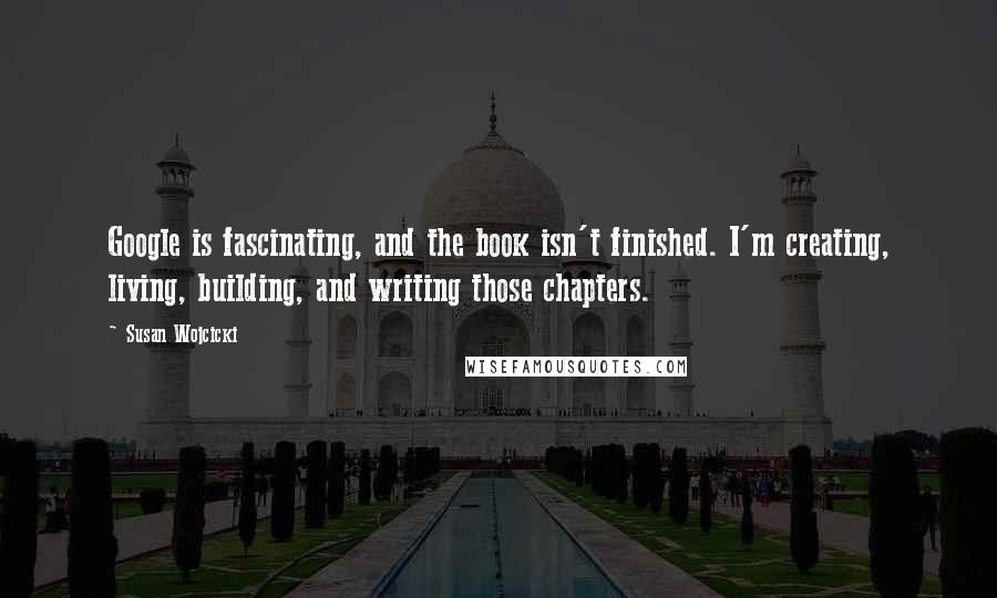 Susan Wojcicki Quotes: Google is fascinating, and the book isn't finished. I'm creating, living, building, and writing those chapters.