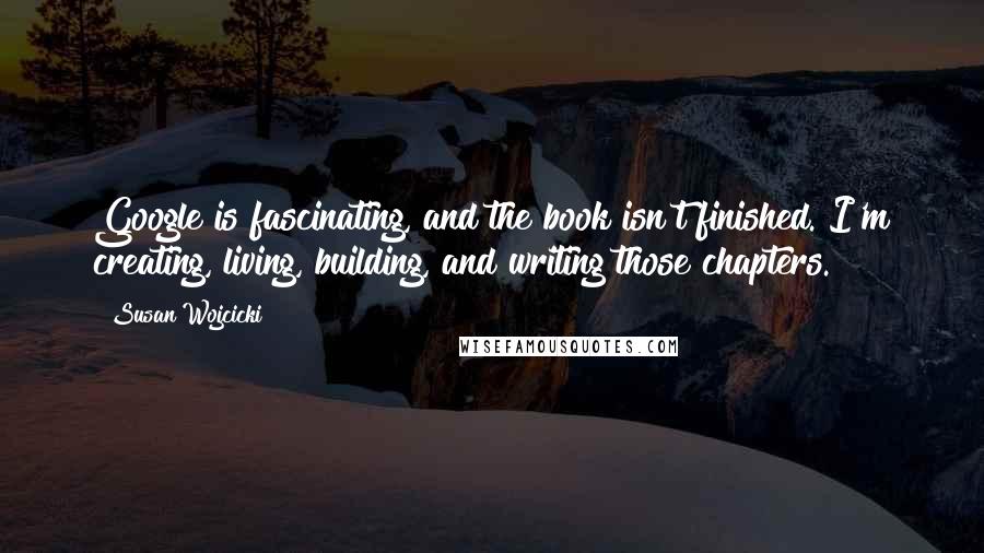 Susan Wojcicki Quotes: Google is fascinating, and the book isn't finished. I'm creating, living, building, and writing those chapters.