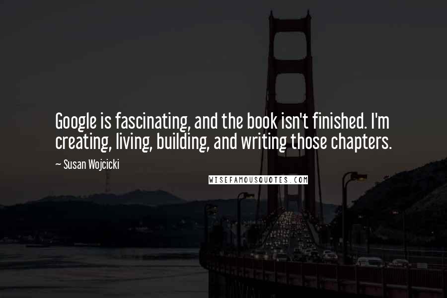 Susan Wojcicki Quotes: Google is fascinating, and the book isn't finished. I'm creating, living, building, and writing those chapters.