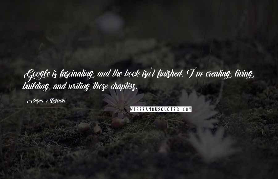 Susan Wojcicki Quotes: Google is fascinating, and the book isn't finished. I'm creating, living, building, and writing those chapters.