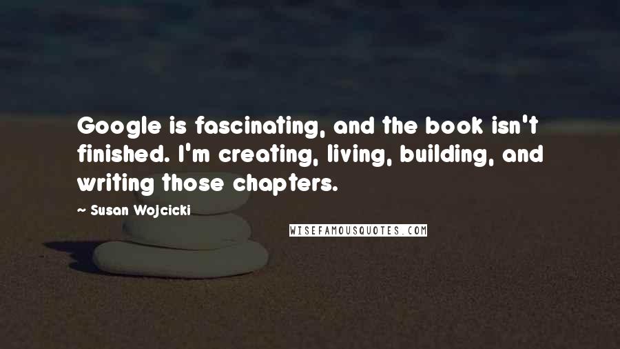 Susan Wojcicki Quotes: Google is fascinating, and the book isn't finished. I'm creating, living, building, and writing those chapters.