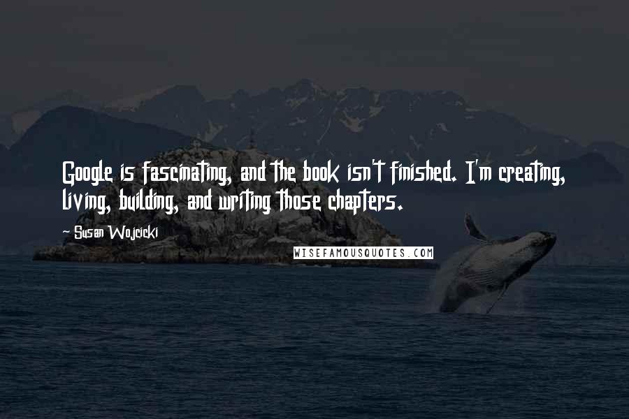 Susan Wojcicki Quotes: Google is fascinating, and the book isn't finished. I'm creating, living, building, and writing those chapters.