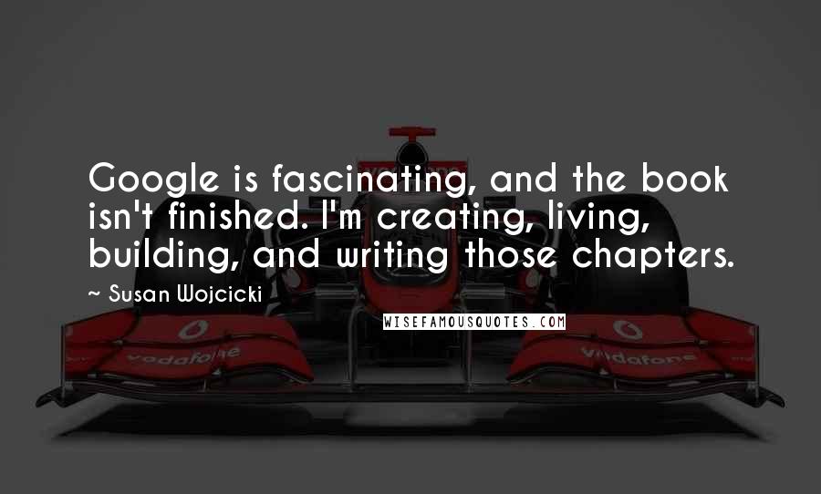 Susan Wojcicki Quotes: Google is fascinating, and the book isn't finished. I'm creating, living, building, and writing those chapters.