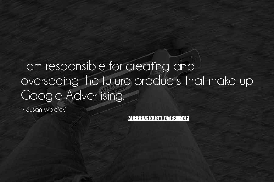 Susan Wojcicki Quotes: I am responsible for creating and overseeing the future products that make up Google Advertising.