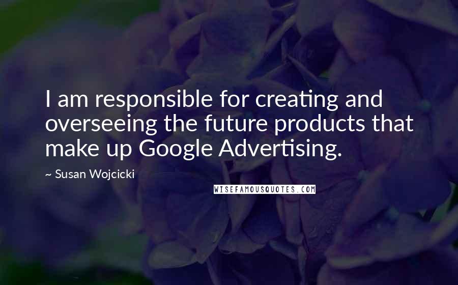 Susan Wojcicki Quotes: I am responsible for creating and overseeing the future products that make up Google Advertising.