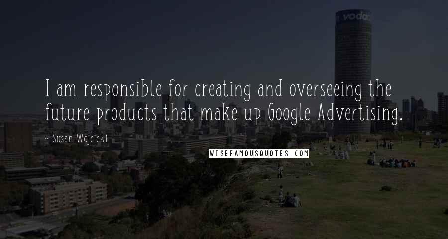 Susan Wojcicki Quotes: I am responsible for creating and overseeing the future products that make up Google Advertising.