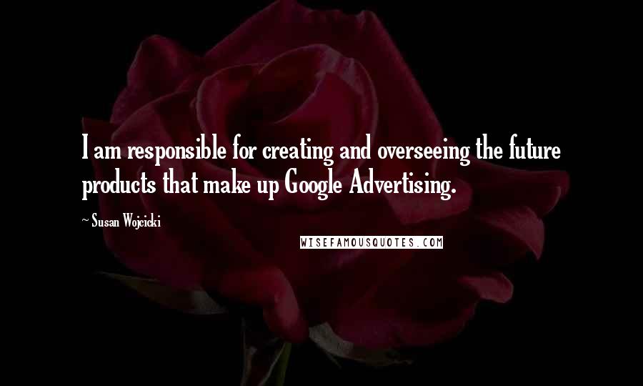 Susan Wojcicki Quotes: I am responsible for creating and overseeing the future products that make up Google Advertising.